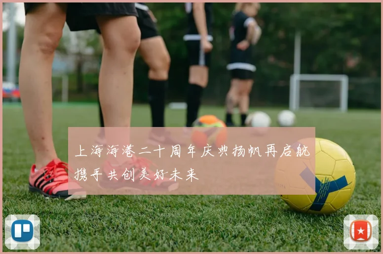 上海海港二十周年庆典扬帆再启航携手共创美好未来