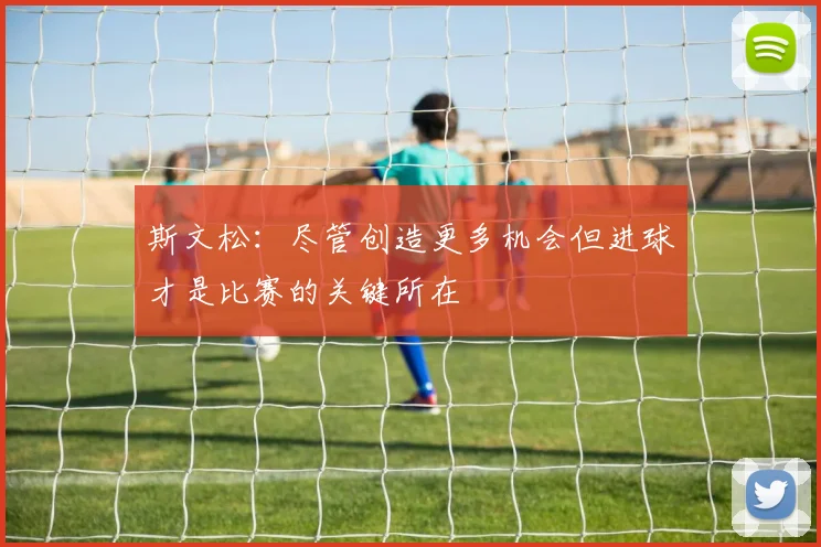 斯文松：尽管创造更多机会但进球才是比赛的关键所在