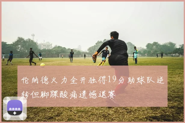 伦纳德火力全开独得19分助球队逆转但脚踝酸痛遗憾退赛
