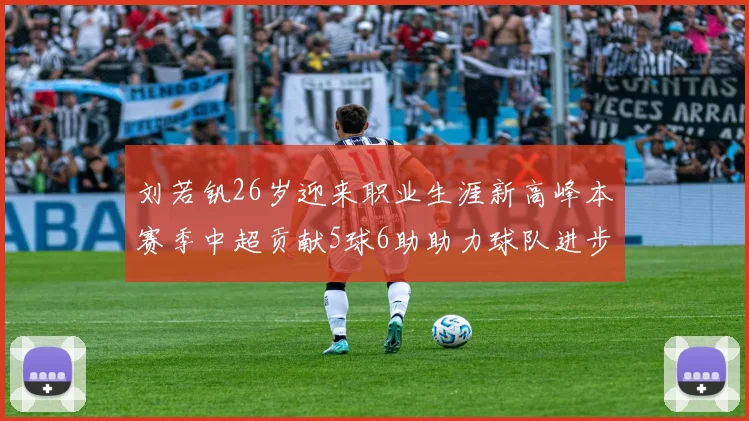 刘若钒26岁迎来职业生涯新高峰本赛季中超贡献5球6助助力球队进步