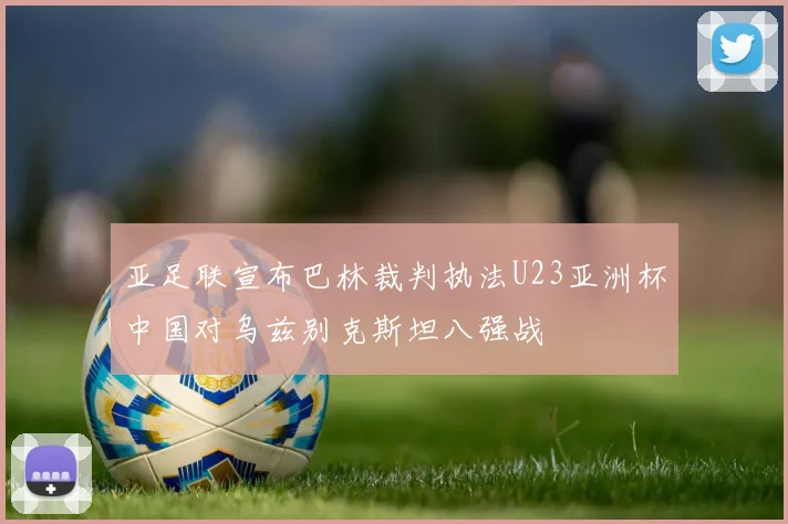 亚足联宣布巴林裁判执法U23亚洲杯中国对乌兹别克斯坦八强战