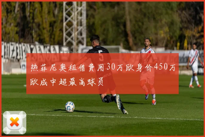 热菲尼奥租借费用30万欧身价450万欧成中超最高球员