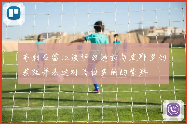 夸利亚雷拉谈伊尔迪兹与皮耶罗的差距并表达对马拉多纳的崇拜