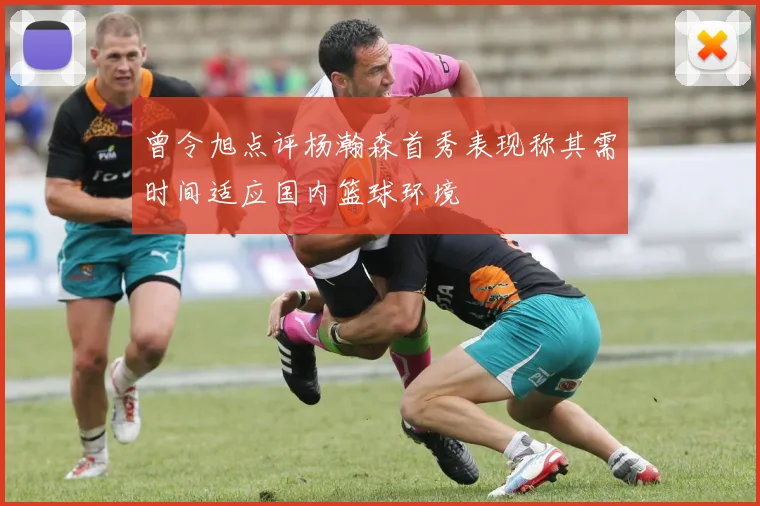 曾令旭点评杨瀚森首秀表现称其需时间适应国内篮球环境