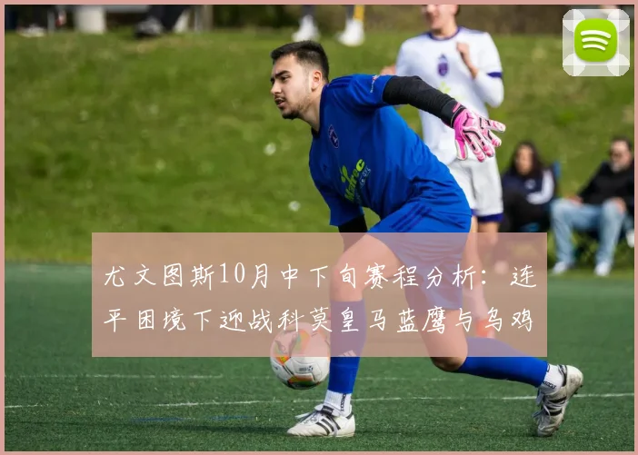 尤文图斯10月中下旬赛程分析：连平困境下迎战科莫皇马蓝鹰与乌鸡