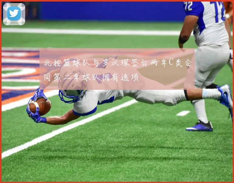 北控篮球队与罗汉琛签订两年C类合同第二年球队拥有选项