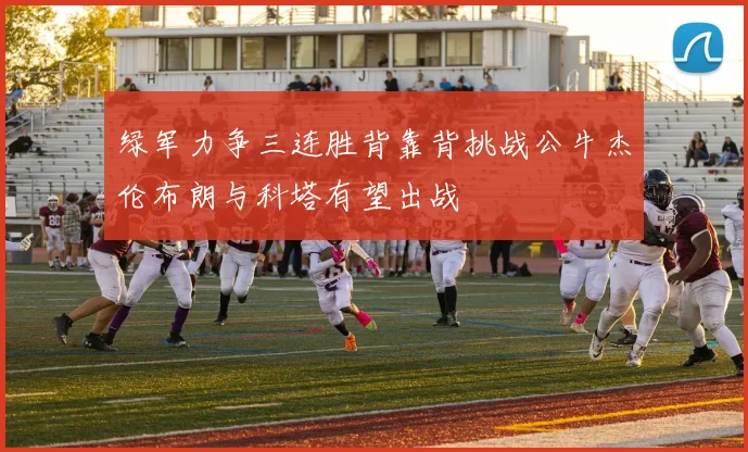 绿军力争三连胜背靠背挑战公牛杰伦布朗与科塔有望出战