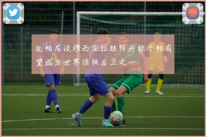 孔帕尼谈穆西亚拉缺阵并称于帕有望成为世界顶级后卫之一