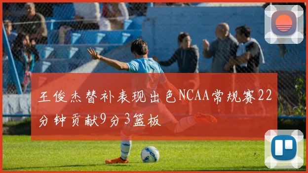 王俊杰替补表现出色NCAA常规赛22分钟贡献9分3篮板