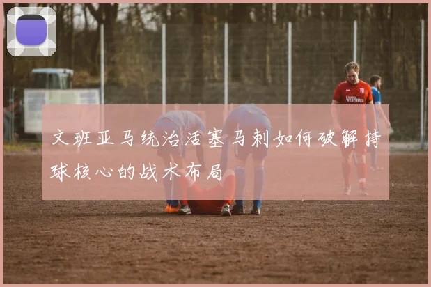 文班亚马统治活塞马刺如何破解持球核心的战术布局