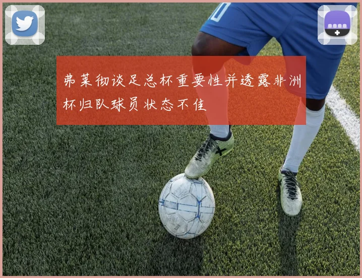 弗莱彻谈足总杯重要性并透露非洲杯归队球员状态不佳