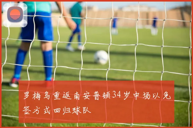 罗梅乌重返南安普顿34岁中场以免签方式回归球队
