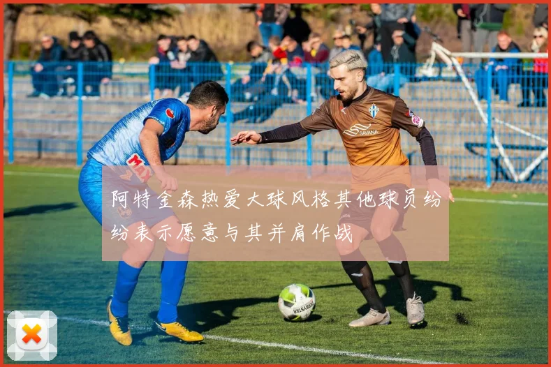 阿特金森热爱大球风格其他球员纷纷表示愿意与其并肩作战