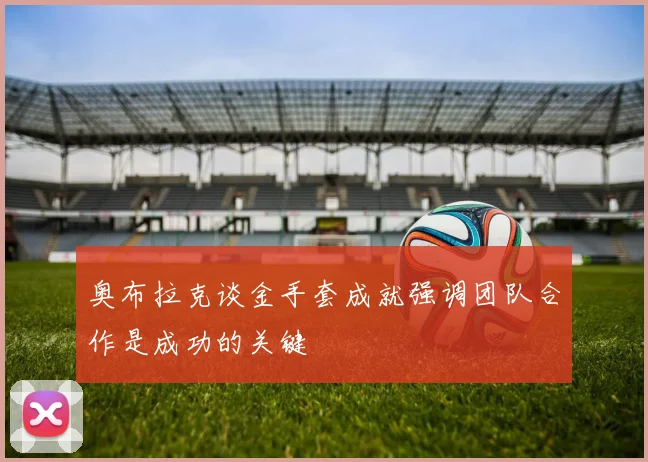奥布拉克谈金手套成就强调团队合作是成功的关键