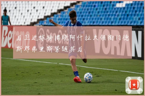 后卫进球榜揭晓阿什拉夫领衔门德斯邓弗里斯紧随其后