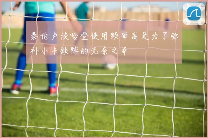 泰伦卢谈哈登使用频率高是为了弥补小卡缺阵的无奈之举