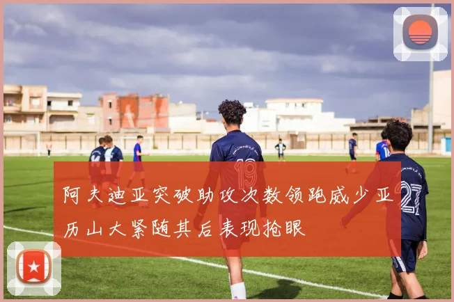 阿夫迪亚突破助攻次数领跑威少亚历山大紧随其后表现抢眼