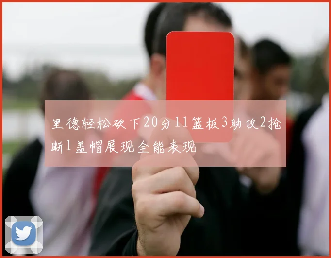 里德轻松砍下20分11篮板3助攻2抢断1盖帽展现全能表现