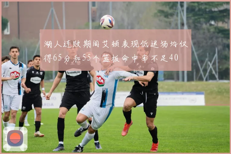 湖人连败期间艾顿表现低迷场均仅得65分和55个篮板命中率不足40