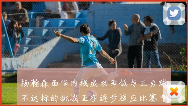 杨瀚森面临内线成功率低与三分球不达标的挑战正在逐步适应比赛节奏