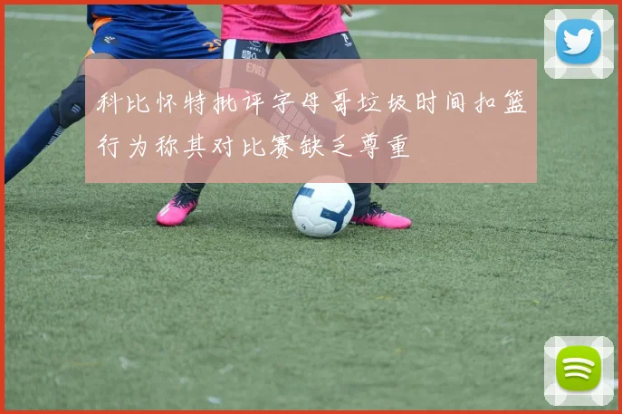 科比怀特批评字母哥垃圾时间扣篮行为称其对比赛缺乏尊重