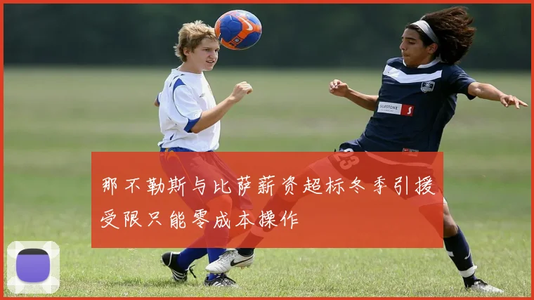 那不勒斯与比萨薪资超标冬季引援受限只能零成本操作