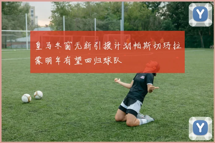 皇马冬窗无新引援计划帕斯切玛拉蒙明年有望回归球队