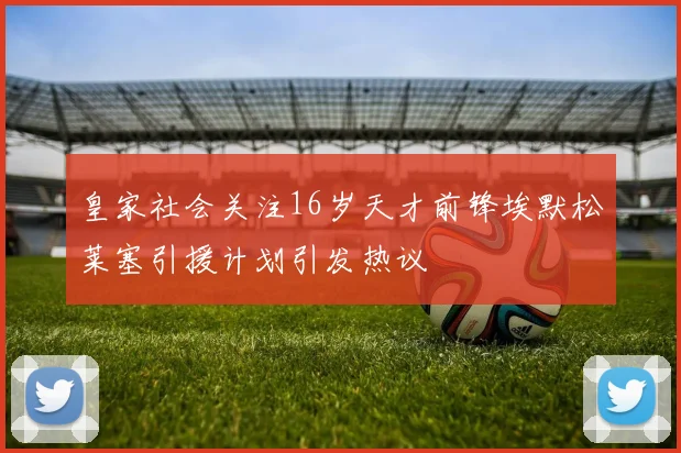 皇家社会关注16岁天才前锋埃默松莱塞引援计划引发热议