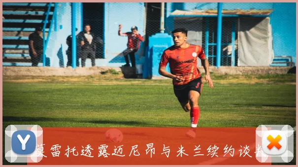 莫雷托透露迈尼昂与米兰续约谈判停滞球员或将明年离队
