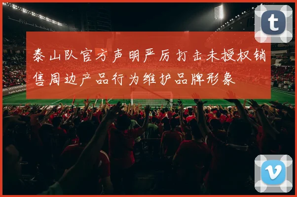 泰山队官方声明严厉打击未授权销售周边产品行为维护品牌形象
