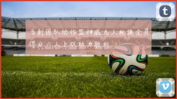 马刺团队协作显神威九人轮换全员得分六人上双助力胜利