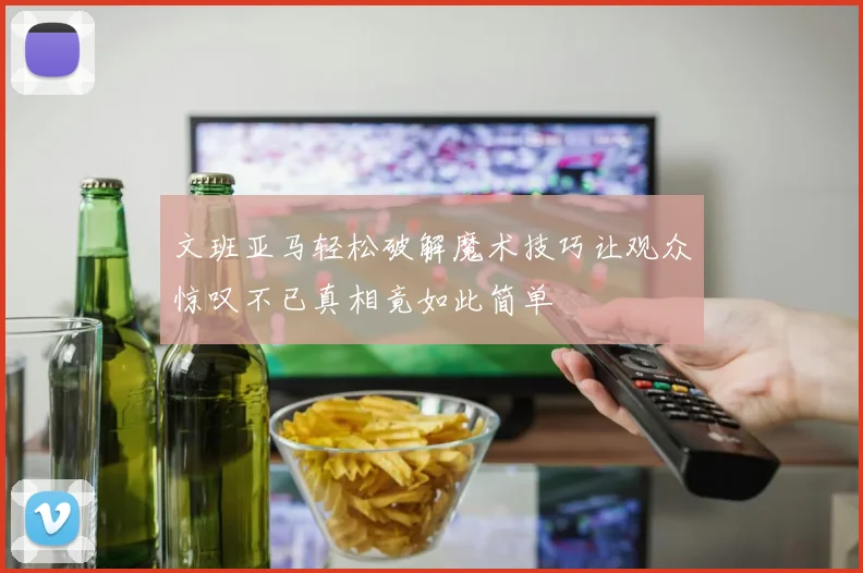 文班亚马轻松破解魔术技巧让观众惊叹不已真相竟如此简单
