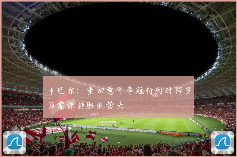 卡巴尔：重回意甲争冠行列对阵罗马需保持胜利势头