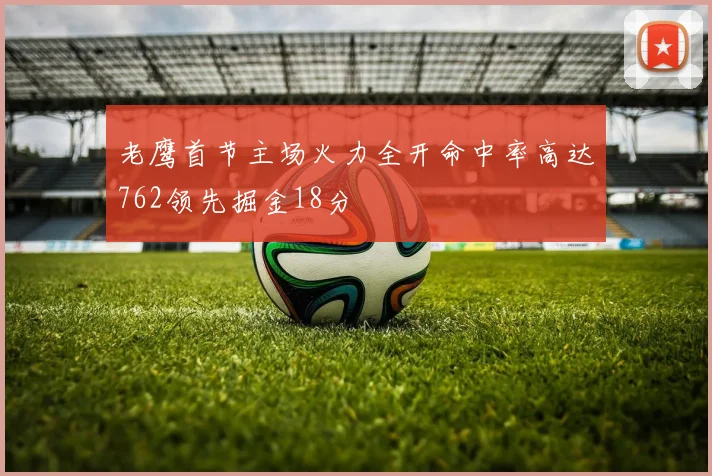 老鹰首节主场火力全开命中率高达762领先掘金18分