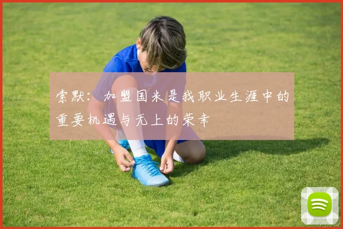 索默：加盟国米是我职业生涯中的重要机遇与无上的荣幸