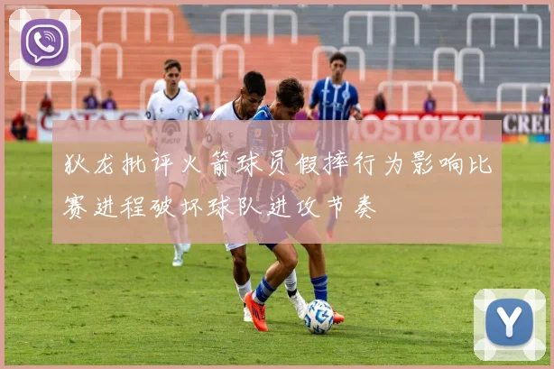 狄龙批评火箭球员假摔行为影响比赛进程破坏球队进攻节奏