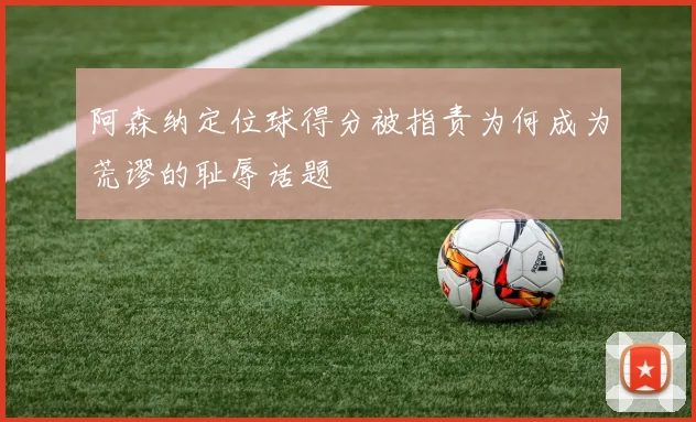 阿森纳定位球得分被指责为何成为荒谬的耻辱话题
