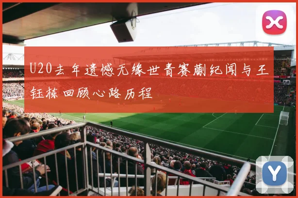 U20去年遗憾无缘世青赛蒯纪闻与王钰栋回顾心路历程