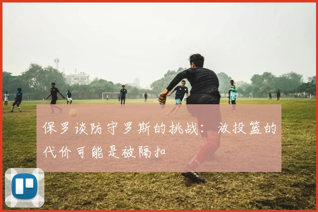 保罗谈防守罗斯的挑战：放投篮的代价可能是被隔扣