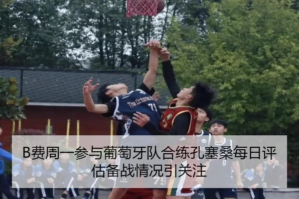 B费周一参与葡萄牙队合练孔塞桑每日评估备战情况引关注（188bet）